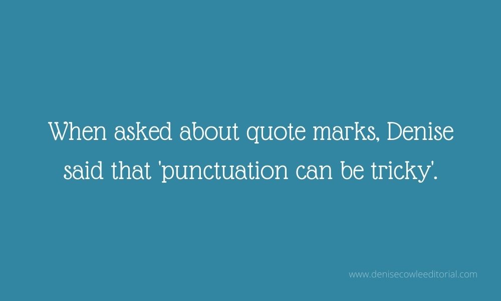 When asked about quote marks, Denise said 'punctuation can be tricky'. 'Punctuation can be tricky' is inside quote marks.